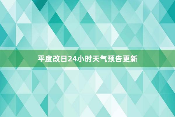 平度改日24小时天气预告更新