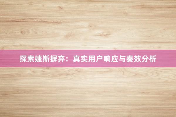 探索婕斯摒弃：真实用户响应与奏效分析